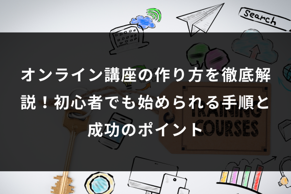 オンライン講座の作り方を徹底解説！初心者でも始められる手順と成功のポイント