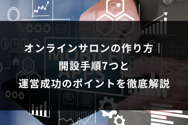 オンラインサロンの作り方｜ 開設手順7つと 運営成功のポイントを徹底解説