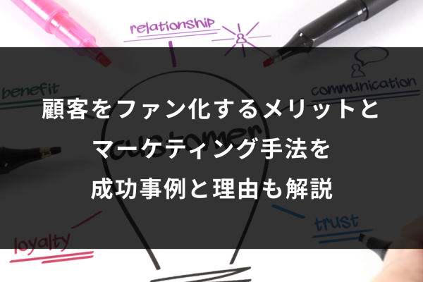 顧客をファン化するメリットとマーケティング手法を 成功事例と理由も解説