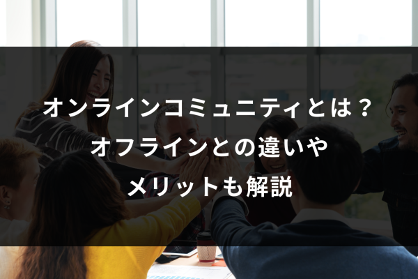 オンラインコミュニティとは？オフラインとの違いやメリットも解説