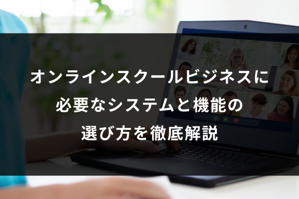 オンラインスクールビジネスに必要なシステムと機能の選び方を徹底解説